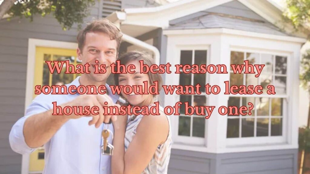 What is the best reason why someone would want to lease a house instead of buy one